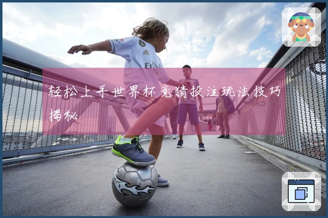 轻松上手世界杯竞猜投注玩法技巧揭秘