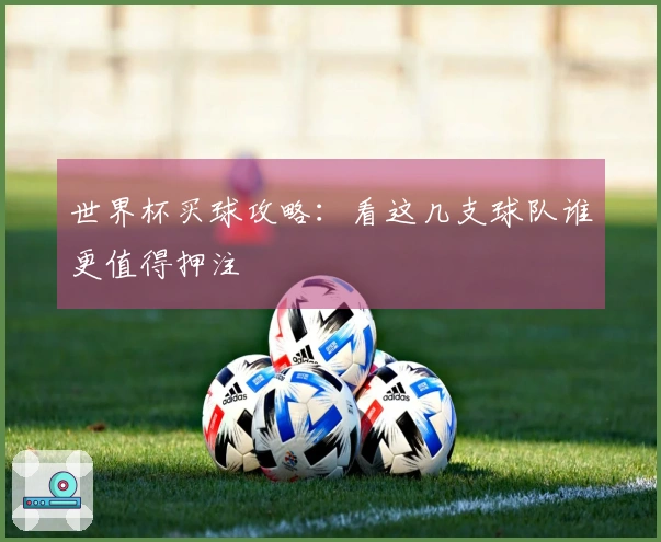 世界杯买球攻略：看这几支球队谁更值得押注