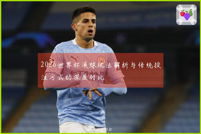 2026世界杯滚球玩法解析与传统投注方式的深度对比