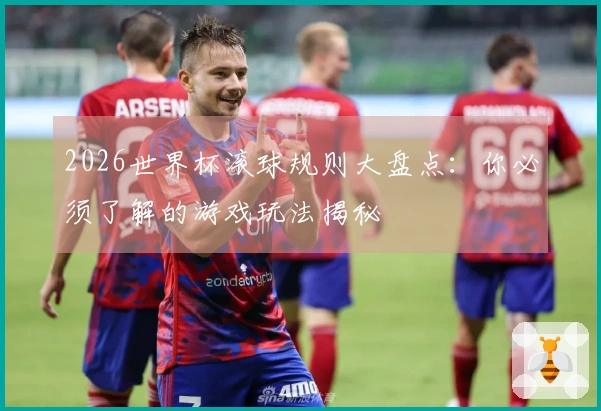 2026世界杯滚球规则大盘点：你必须了解的游戏玩法揭秘