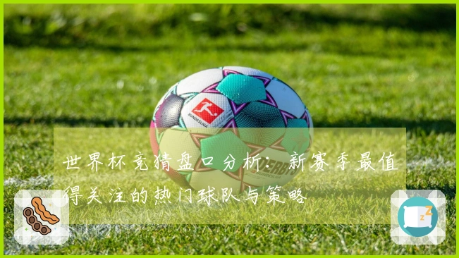 世界杯竞猜盘口分析：新赛季最值得关注的热门球队与策略