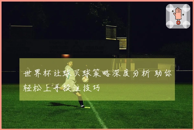 世界杯让球买球策略深度分析 助你轻松上手投注技巧