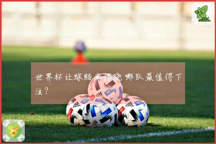 世界杯让球赔率揭晓 哪队最值得下注？
