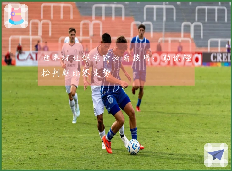 世界杯让球竞猜必看技巧，助你轻松判断比赛走势