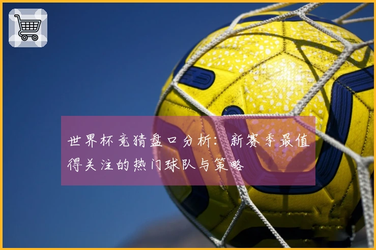 世界杯竞猜盘口分析：新赛季最值得关注的热门球队与策略
