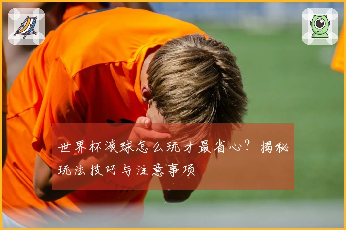 世界杯滚球怎么玩才最省心？揭秘玩法技巧与注意事项