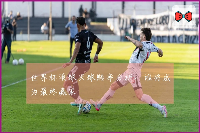 世界杯滚球买球赔率分析，谁将成为最终赢家