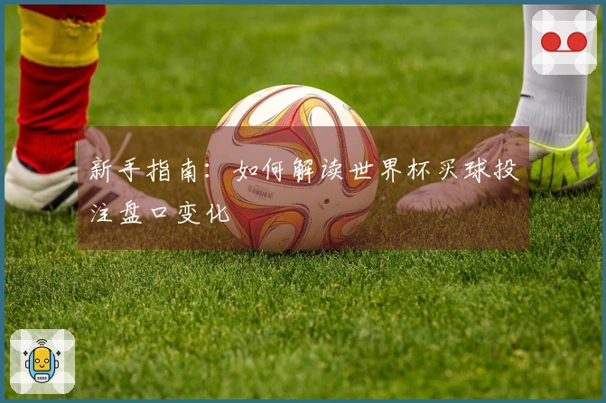 新手指南：如何解读世界杯买球投注盘口变化