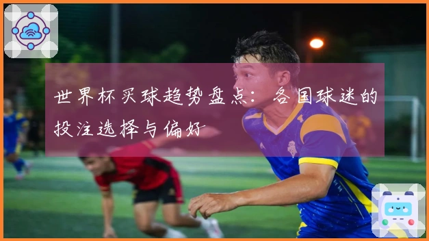 世界杯买球趋势盘点：各国球迷的投注选择与偏好