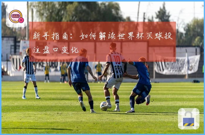 新手指南：如何解读世界杯买球投注盘口变化