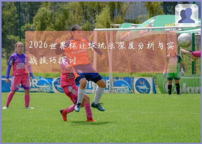 2026世界杯让球玩法深度分析与实战技巧探讨