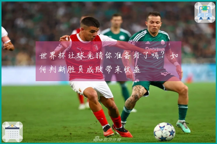 世界杯让球竞猜你准备好了吗？如何判断胜负成败带来收益