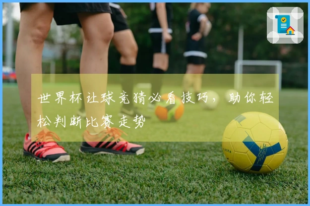 世界杯让球竞猜必看技巧，助你轻松判断比赛走势