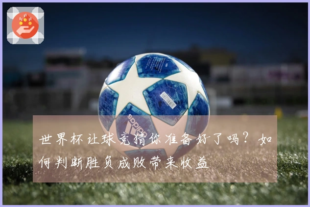 世界杯让球竞猜你准备好了吗？如何判断胜负成败带来收益