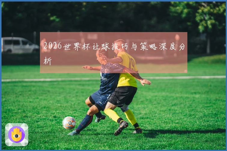 2026世界杯让球技巧与策略深度分析
