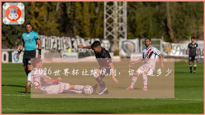 2026世界杯让球规则，你知道多少？