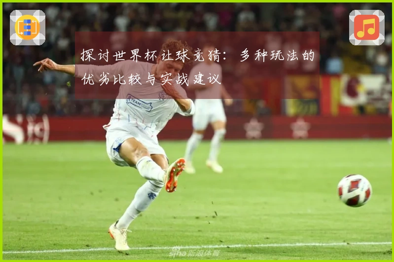 探讨世界杯让球竞猜：多种玩法的优劣比较与实战建议